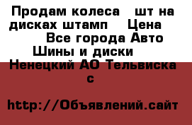 Продам колеса 4 шт на дисках штамп. › Цена ­ 4 000 - Все города Авто » Шины и диски   . Ненецкий АО,Тельвиска с.